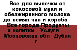 Все для выпечки от кокосовой муки и обезжиренного молока до семян чиа и кэроба. - Все города Продукты и напитки » Услуги   . Московская обл.,Дубна г.